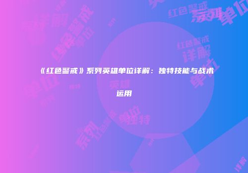 《红色警戒》系列英雄单位详解：独特技能与战术运用