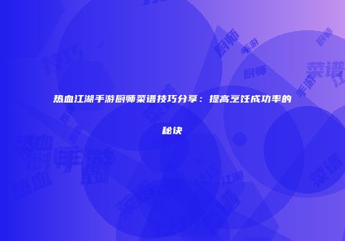 热血江湖手游厨师菜谱技巧分享：提高烹饪成功率的秘诀