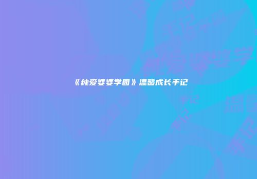 《纯爱婆婆学园》温馨成长手记