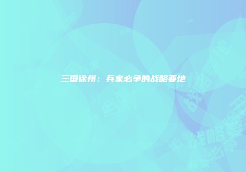 三国徐州：兵家必争的战略要地