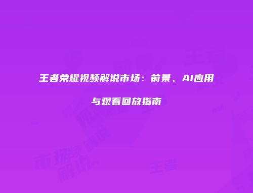 王者荣耀视频解说市场：前景、AI应用与观看回放指南