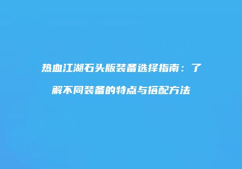热血江湖石头版装备选择指南：了解不同装备的特点与搭配方法