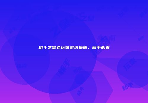 格斗之皇老玩家避坑指南：新手必看