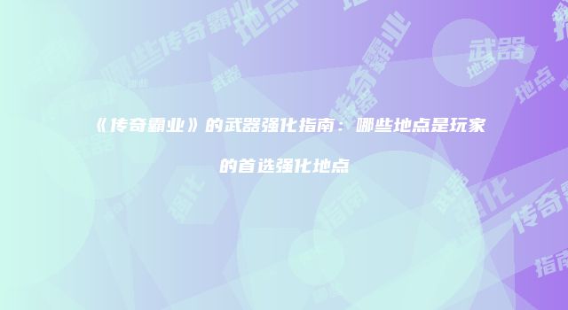 《传奇霸业》的武器强化指南：哪些地点是玩家的首选强化地点