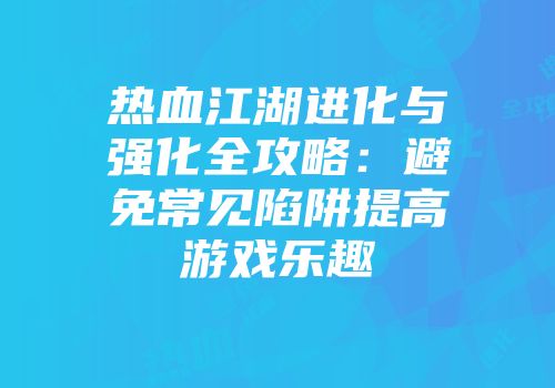 热血江湖进化与强化全攻略：避免常见陷阱提高游戏乐趣