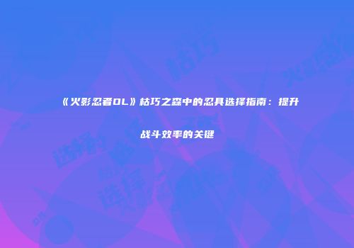 《火影忍者OL》枯巧之森中的忍具选择指南：提升战斗效率的关键