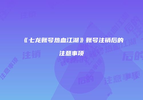 《七龙账号热血江湖》账号注销后的注意事项