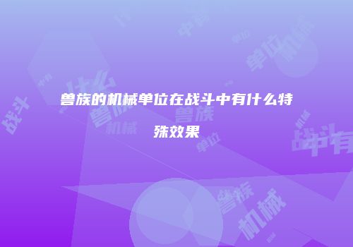兽族的机械单位在战斗中有什么特殊效果