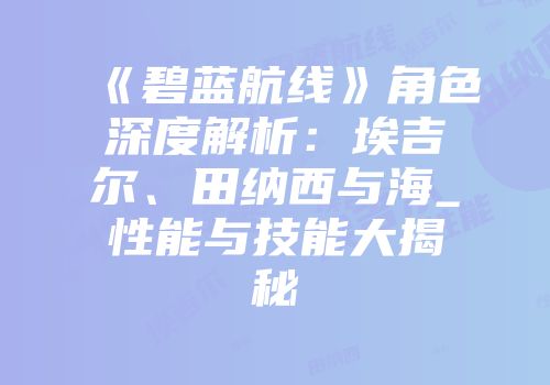 《碧蓝航线》角色深度解析：埃吉尔、田纳西与海_性能与技能大揭秘