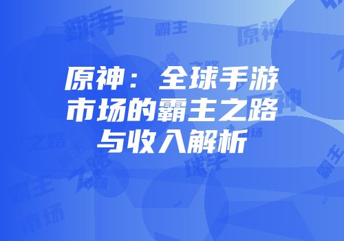 原神：全球手游市场的霸主之路与收入解析