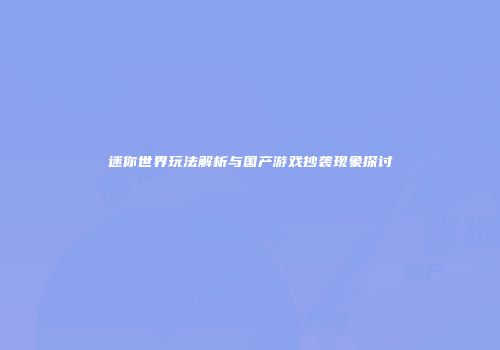 迷你世界玩法解析与国产游戏抄袭现象探讨