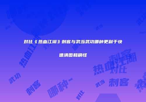 对比《热血江湖》刺客与武当武功哪种更利于快速清图和刷怪