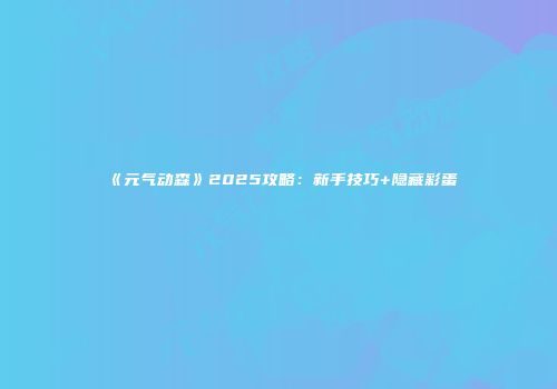《元气动森》2025攻略：新手技巧+隐藏彩蛋