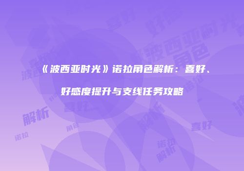 《波西亚时光》诺拉角色解析：喜好、好感度提升与支线任务攻略