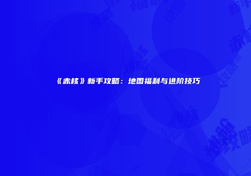 《赤核》新手攻略：地图福利与进阶技巧