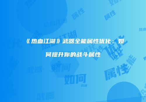 《热血江湖》武器全能属性优化：如何提升你的战斗属性