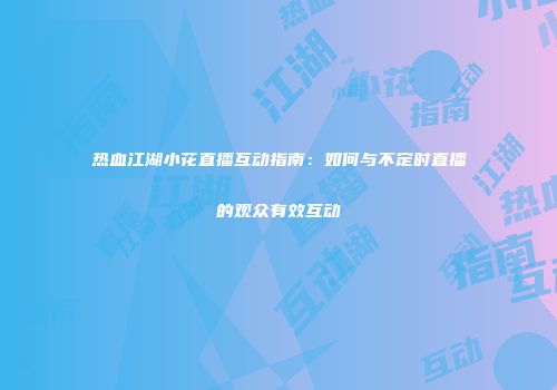 热血江湖小花直播互动指南：如何与不定时直播的观众有效互动