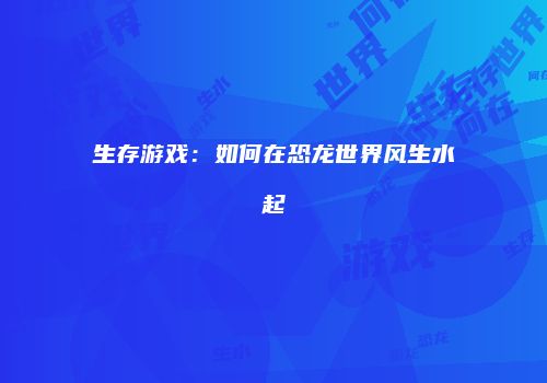 生存游戏：如何在恐龙世界风生水起