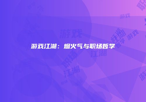 游戏江湖：烟火气与职场哲学