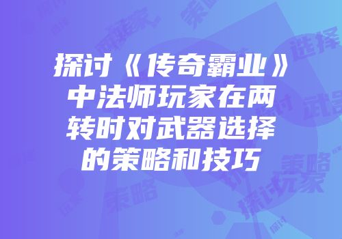 探讨《传奇霸业》中法师玩家在两转时对武器选择的策略和技巧