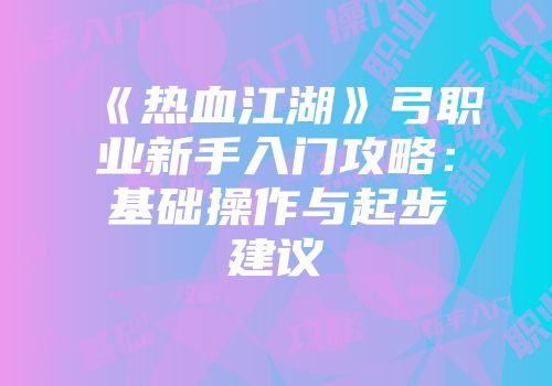 《热血江湖》弓职业新手入门攻略：基础操作与起步建议