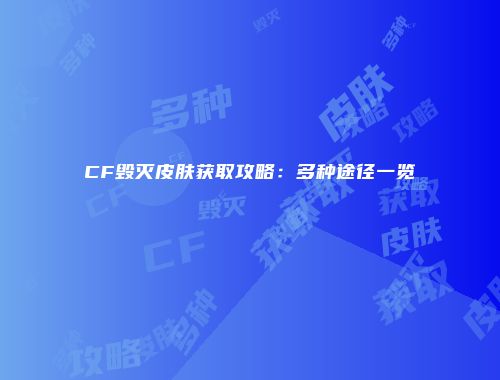 CF毁灭皮肤获取攻略：多种途径一览