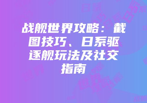 战舰世界攻略：截图技巧、日系驱逐舰玩法及社交指南