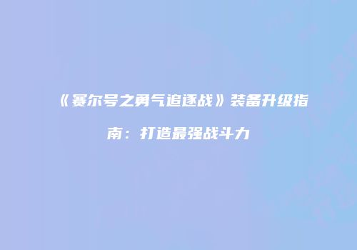 《赛尔号之勇气追逐战》装备升级指南：打造最强战斗力