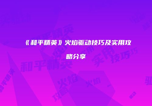 《和平精英》火焰驱动技巧及实用攻略分享