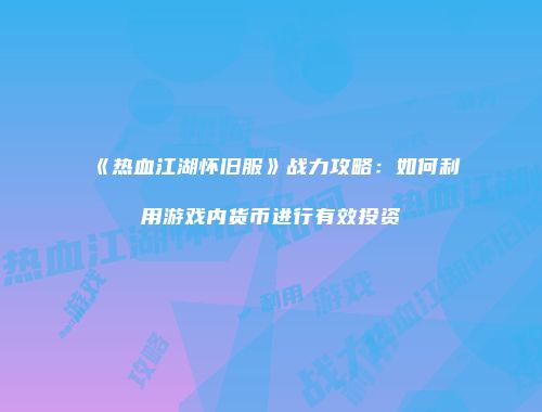 《热血江湖怀旧服》战力攻略：如何利用游戏内货币进行有效投资