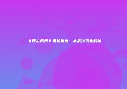 《反击风暴》进阶指南：实战技巧全解析