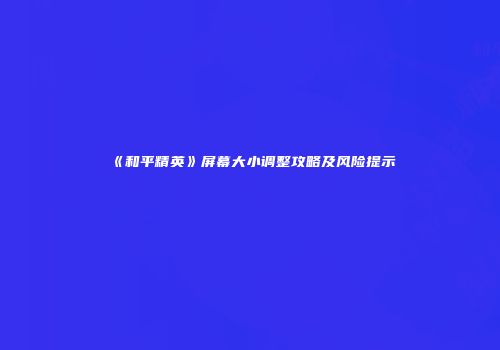 《和平精英》屏幕大小调整攻略及风险提示