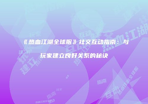 《热血江湖全球服》社交互动指南：与玩家建立良好关系的秘诀