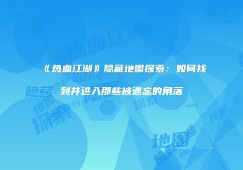 《热血江湖》隐藏地图探索：如何找到并进入那些被遗忘的角落