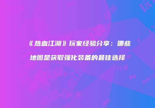 《热血江湖》玩家经验分享：哪些地图是获取强化装备的最佳选择