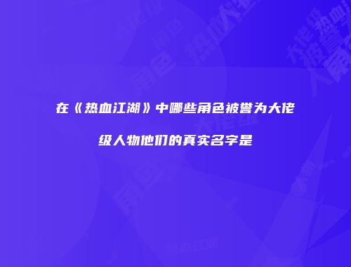 在《热血江湖》中哪些角色被誉为大佬级人物他们的真实名字是