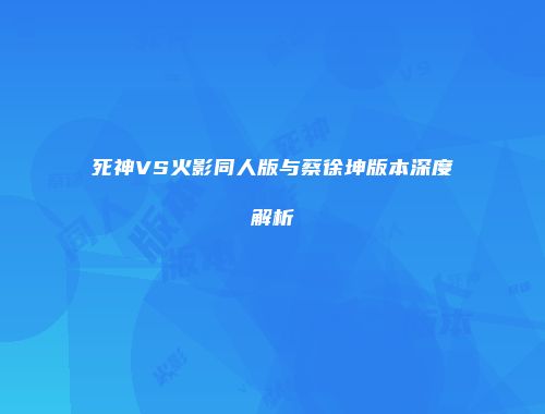 死神VS火影同人版与蔡徐坤版本深度解析