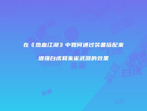在《热血江湖》中如何通过装备搭配来增强白虎和朱雀武器的效果
