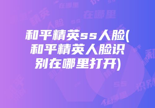 和平精英ss人脸(和平精英人脸识别在哪里打开)