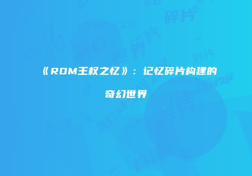 《ROM王权之忆》：记忆碎片构建的奇幻世界