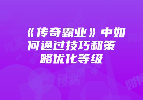 《传奇霸业》中如何通过技巧和策略优化等级