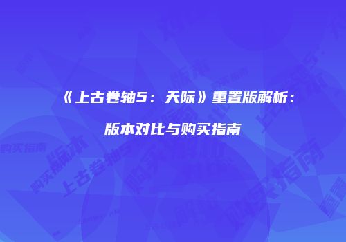 《上古卷轴5：天际》重置版解析：版本对比与购买指南