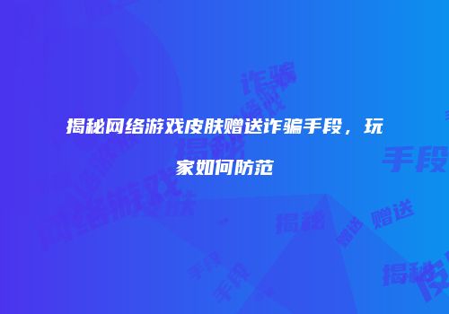 揭秘网络游戏皮肤赠送诈骗手段，玩家如何防范