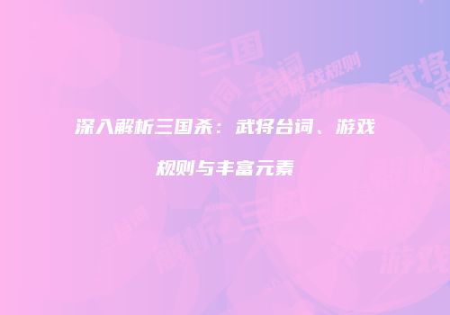 深入解析三国杀：武将台词、游戏规则与丰富元素