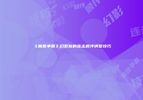 《魔兽争霸》幻影斩的连击顺序调整技巧