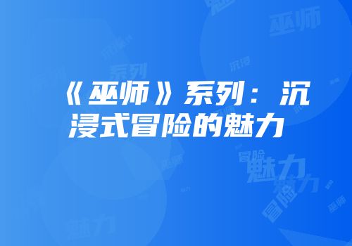 《巫师》系列：沉浸式冒险的魅力