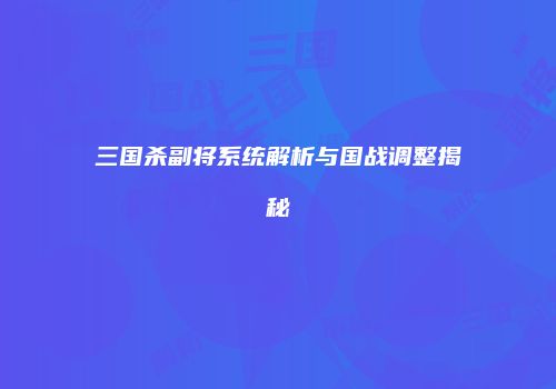三国杀副将系统解析与国战调整揭秘