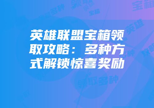 英雄联盟宝箱领取攻略：多种方式解锁惊喜奖励