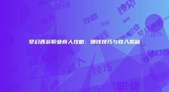 梦幻西游职业商人攻略：赚钱技巧与收入揭秘