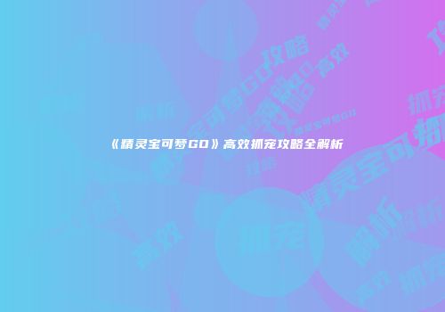 《精灵宝可梦GO》高效抓宠攻略全解析